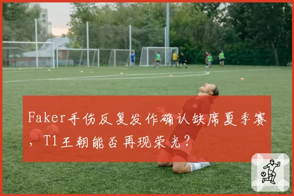 Faker手伤反复发作确认缺席夏季赛，T1王朝能否再现荣光？