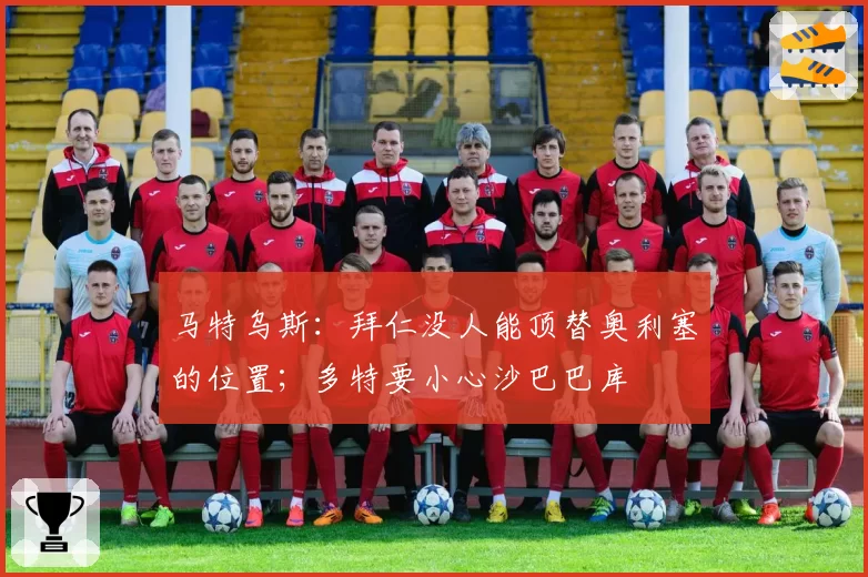 马特乌斯:拜仁没人能顶替奥利塞的位置;多特要小心沙巴巴库