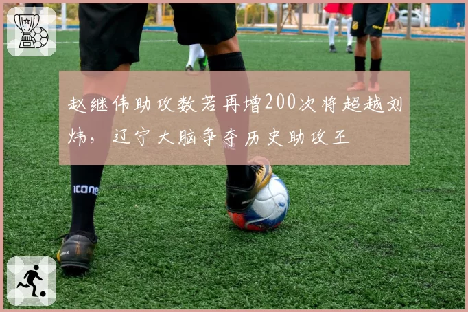 赵继伟助攻数若再增200次将超越刘炜，辽宁大脑争夺历史助攻王