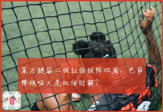 莱万腿筋二级拉伤缺阵四周，巴萨锋线哑火危机何时解？