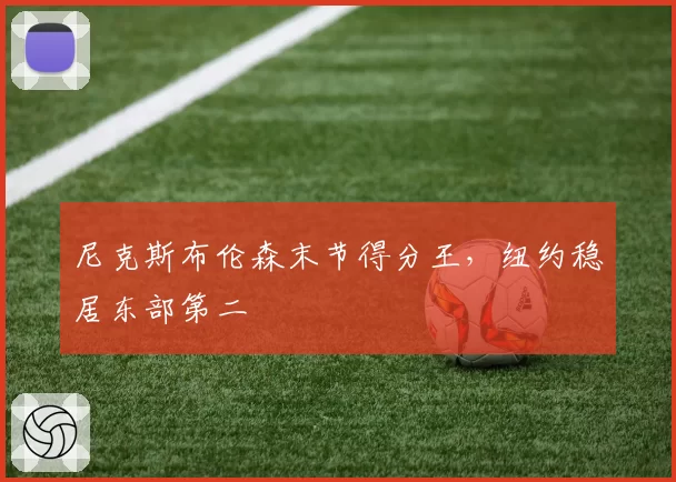 尼克斯布伦森末节得分王，纽约稳居东部第二