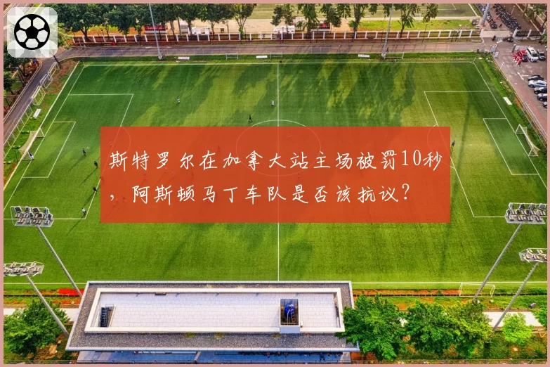 斯特罗尔在加拿大站主场被罚10秒，阿斯顿马丁车队是否该抗议？
