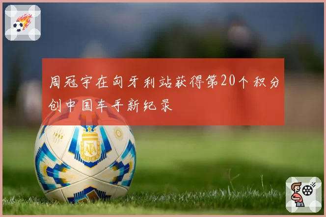 周冠宇在匈牙利站获得第20个积分创中国车手新纪录